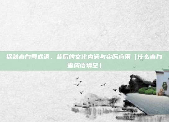 探秘春白雪成语，背后的文化内涵与实际应用（什么春白雪成语填空）