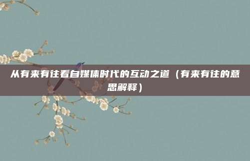 从有来有往看自媒体时代的互动之道（有来有往的意思解释）