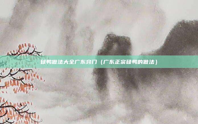 碌鸭做法大全广东窍门（广东正宗碌鸭的做法）