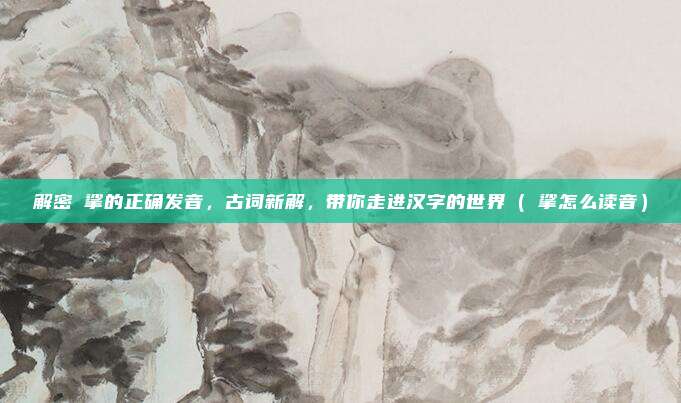 解密挓挲的正确发音，古词新解，带你走进汉字的世界（挓挲怎么读音）
