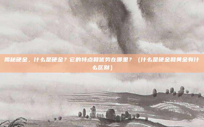 揭秘硬金，什么是硬金？它的特点和优势在哪里？（什么是硬金和黄金有什么区别）