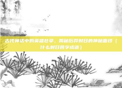古代神话中的英雄壮举，揭秘后羿射日的神秘面纱（什么射日四字成语）