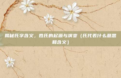 揭秘氏字含义，姓氏的起源与演变（氏代表什么意思和含义）