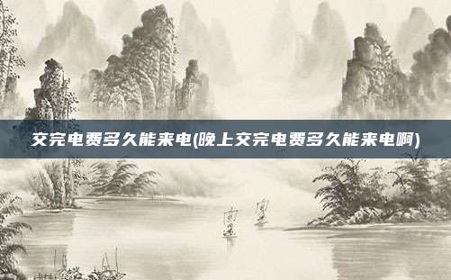 交完电费多久能来电(晚上交完电费多久能来电啊)