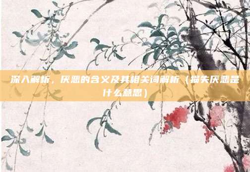 深入解析,厌恶的含义及其相关词解析(损失厌恶是什么意思)