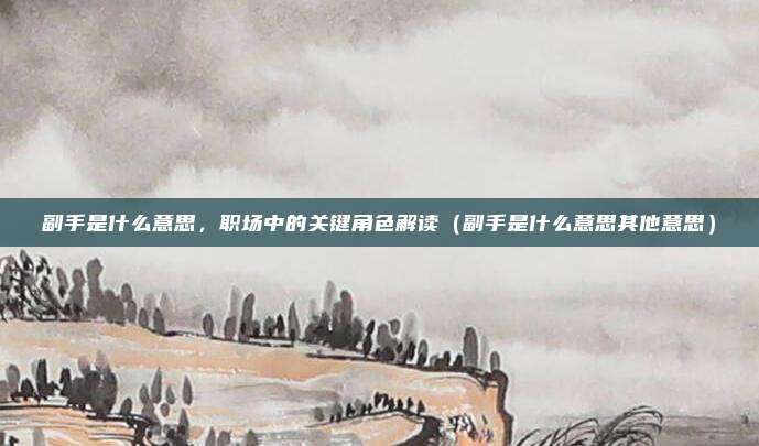 副手是什么意思,职场中的关键角色解读(副手是什么意思其他意思)