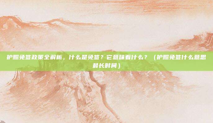 护照免签政策全解析，什么是免签？它意味着什么？（护照免签什么意思最长时间）