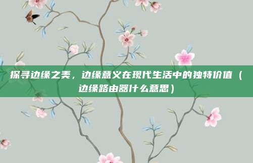 探寻边缘之美，边缘意义在现代生活中的独特价值（边缘路由器什么意思）