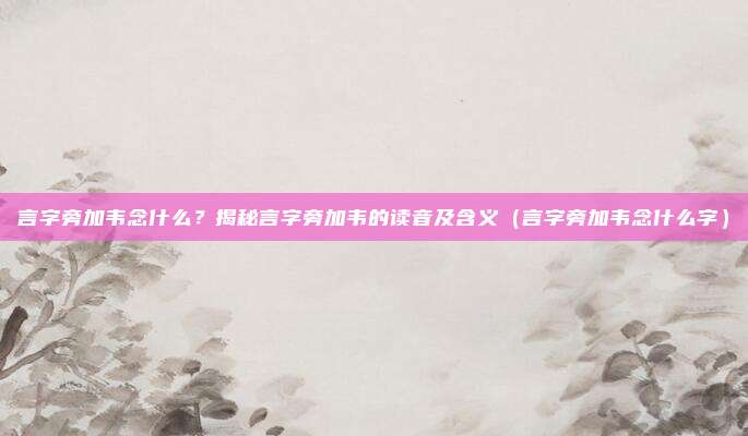言字旁加韦念什么？揭秘言字旁加韦的读音及含义（言字旁加韦念什么字）