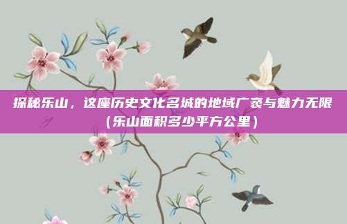 探秘乐山，这座历史文化名城的地域广袤与魅力无限（乐山面积多少平方公里）