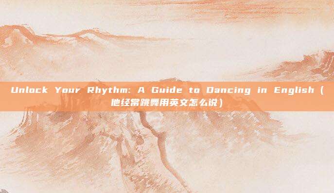 Unlock Your Rhythm: A Guide to Dancing in English（他经常跳舞用英文怎么说）