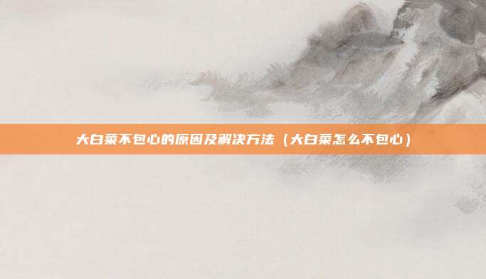 大白菜不包心的原因及解决方法（大白菜怎么不包心）