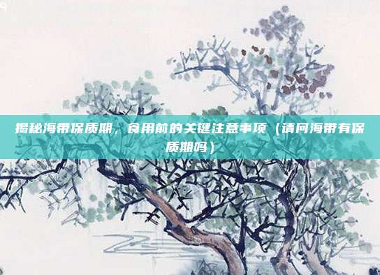 揭秘海带保质期，食用前的关键注意事项（请问海带有保质期吗）