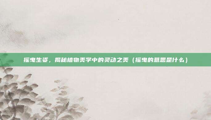 摇曳生姿，揭秘植物美学中的灵动之美（摇曳的意思是什么）