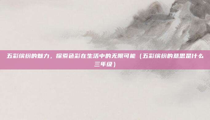 五彩缤纷的魅力，探索色彩在生活中的无限可能（五彩缤纷的意思是什么三年级）