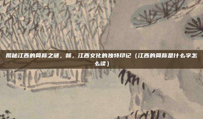 揭秘江西的简称之谜，赣，江西文化的独特印记（江西的简称是什么字怎么读）