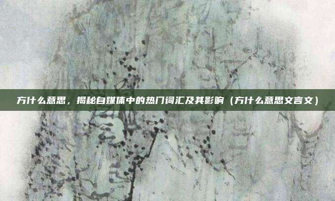 方什么意思，揭秘自媒体中的热门词汇及其影响（方什么意思文言文）