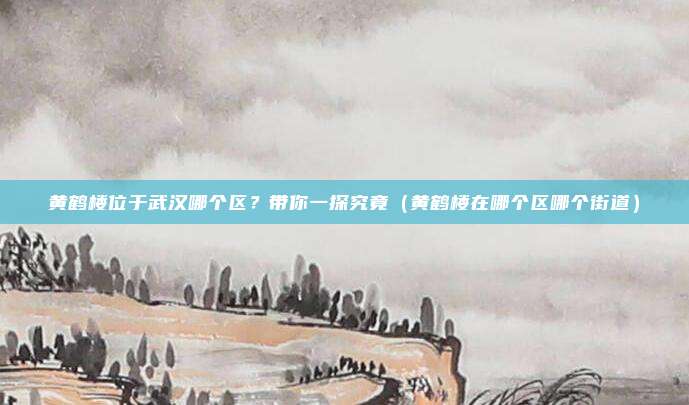 黄鹤楼位于武汉哪个区？带你一探究竟（黄鹤楼在哪个区哪个街道）