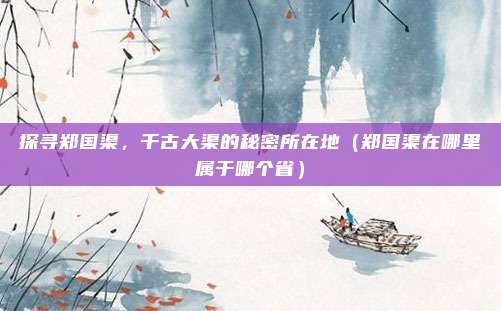 探寻郑国渠，千古大渠的秘密所在地（郑国渠在哪里属于哪个省）