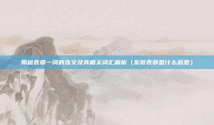 揭秘表邪一词的含义及其相关词汇解析（发散表邪是什么意思）