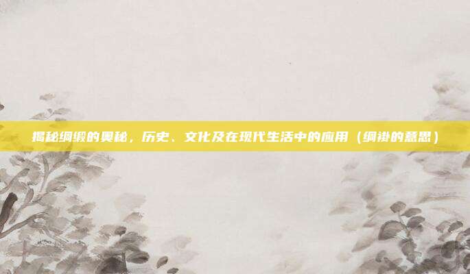 揭秘绸缎的奥秘，历史、文化及在现代生活中的应用（绸褂的意思）