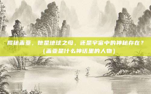 揭秘盖亚,她是地球之母,还是宇宙中的神秘存在?(盖亚是什么神话里的人物)