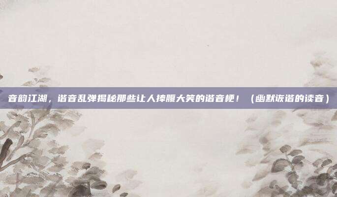 音韵江湖，谐音乱弹揭秘那些让人捧腹大笑的谐音梗！（幽默诙谐的读音）