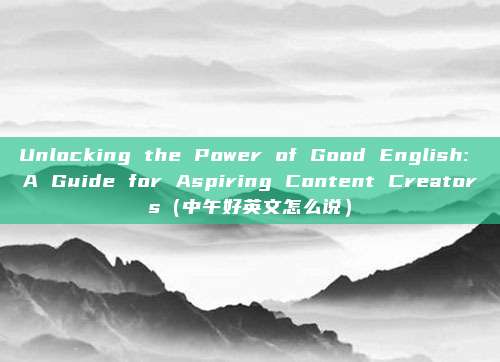 Unlocking the Power of Good English: A Guide for Aspiring Content Creators（中午好英文怎么说）