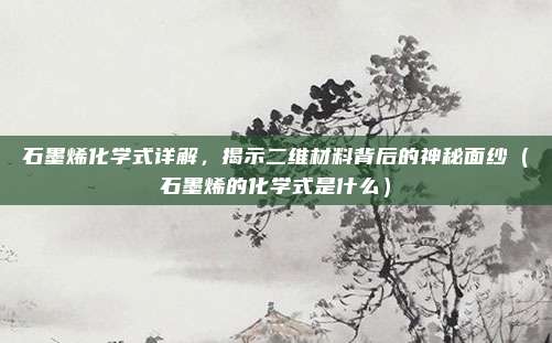 石墨烯化学式详解，揭示二维材料背后的神秘面纱（石墨烯的化学式是什么）