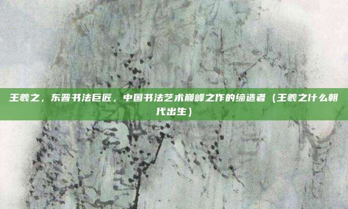 王羲之，东晋书法巨匠，中国书法艺术巅峰之作的缔造者（王羲之什么朝代出生）