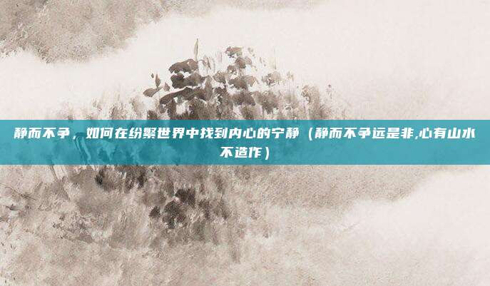 静而不争，如何在纷繁世界中找到内心的宁静（静而不争远是非,心有山水不造作）