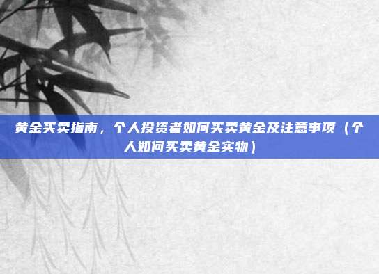 黄金买卖指南，个人投资者如何买卖黄金及注意事项（个人如何买卖黄金实物）
