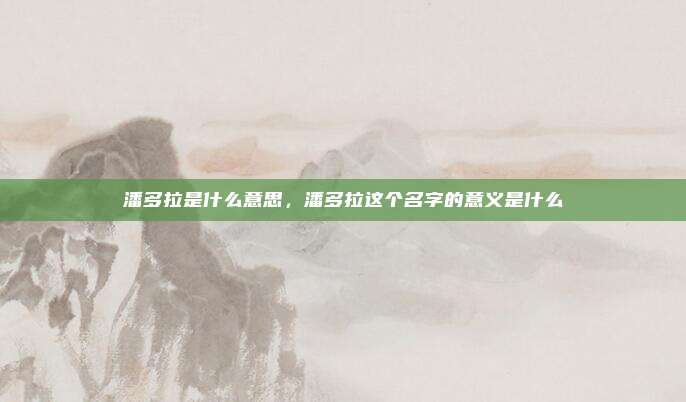 潘多拉是什么意思,潘多拉这个名字的意义是什么