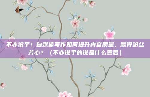不亦说乎！自媒体写作如何提升内容质量，赢得粉丝芳心？（不亦说乎的说是什么意思）