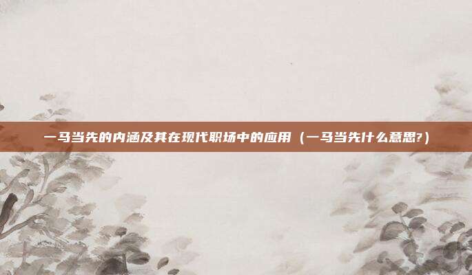 一马当先的内涵及其在现代职场中的应用（一马当先什么意思?）