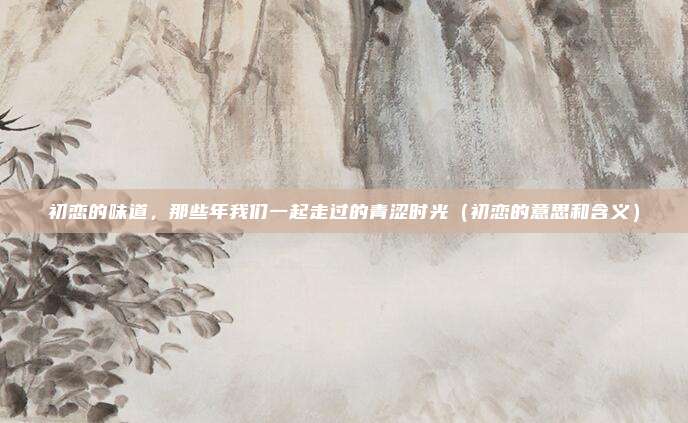 初恋的味道，那些年我们一起走过的青涩时光（初恋的意思和含义）