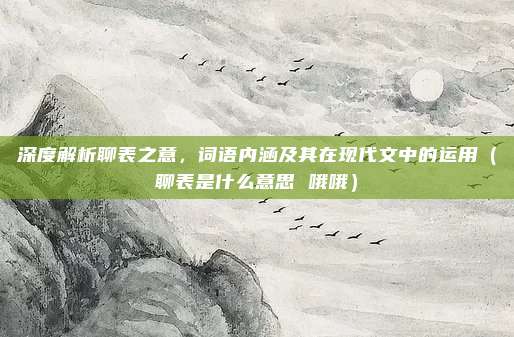 深度解析聊表之意，词语内涵及其在现代文中的运用（聊表是什么意思 哦哦）