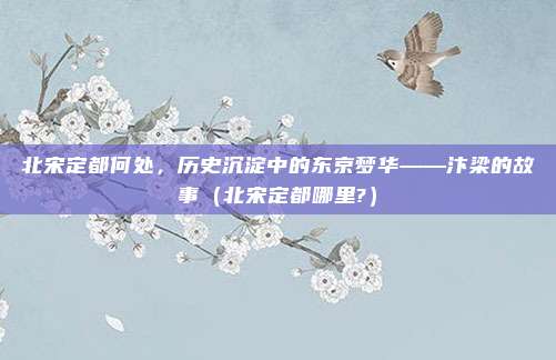 北宋定都何处，历史沉淀中的东京梦华——汴梁的故事（北宋定都哪里?）