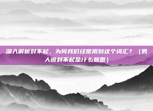 深入解析对不起，为何我们经常用到这个词汇？（男人说对不起是什么意思）