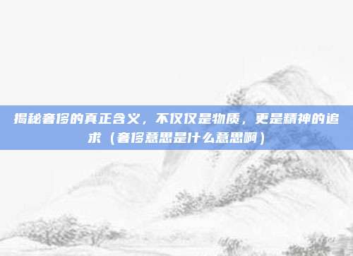 揭秘奢侈的真正含义，不仅仅是物质，更是精神的追求（奢侈意思是什么意思啊）