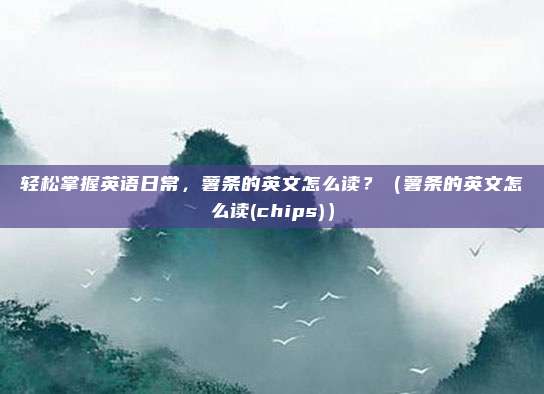 轻松掌握英语日常，薯条的英文怎么读？（薯条的英文怎么读(chips)）
