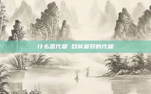 什么是代糖 目前最好的代糖