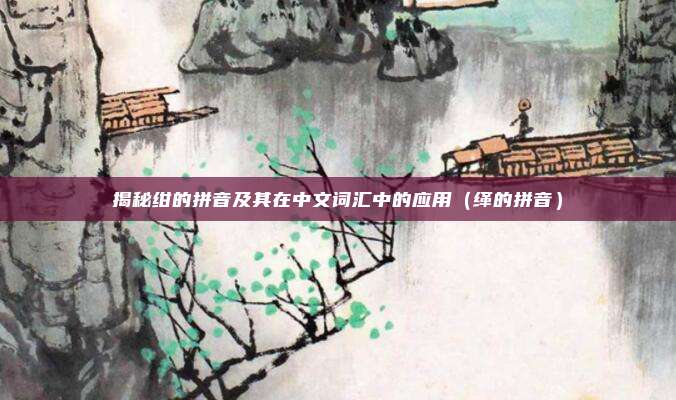 揭秘绀的拼音及其在中文词汇中的应用（缂的拼音）