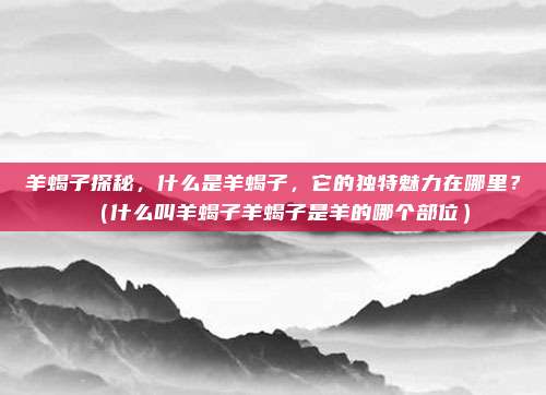 羊蝎子探秘，什么是羊蝎子，它的独特魅力在哪里？（什么叫羊蝎子羊蝎子是羊的哪个部位）