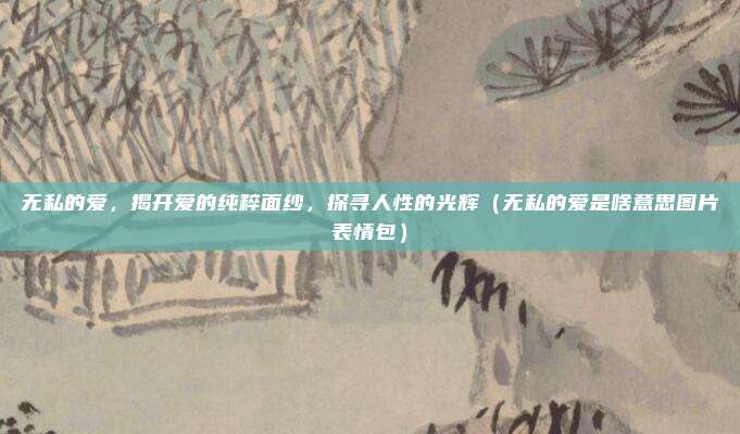 无私的爱，揭开爱的纯粹面纱，探寻人性的光辉（无私的爱是啥意思图片表情包）