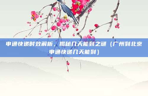申通快递时效解析，揭秘几天能到之谜（广州到北京申通快递几天能到）