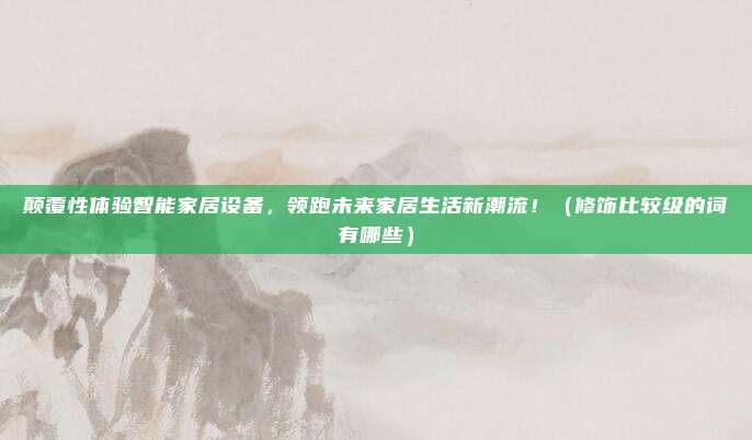 颠覆性体验智能家居设备，领跑未来家居生活新潮流！（修饰比较级的词有哪些）