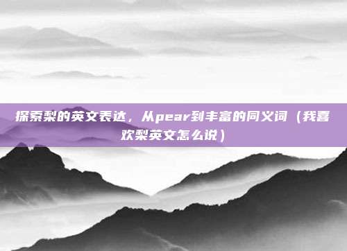 探索梨的英文表达，从pear到丰富的同义词（我喜欢梨英文怎么说）