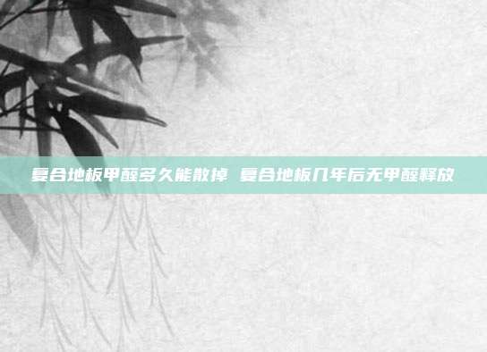 复合地板甲醛多久能散掉 复合地板几年后无甲醛释放