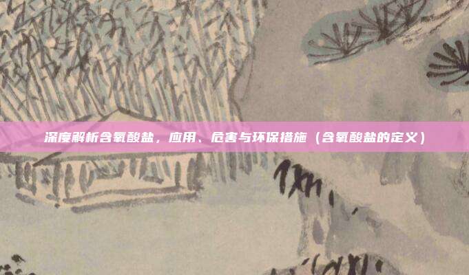 深度解析含氧酸盐，应用、危害与环保措施（含氧酸盐的定义）